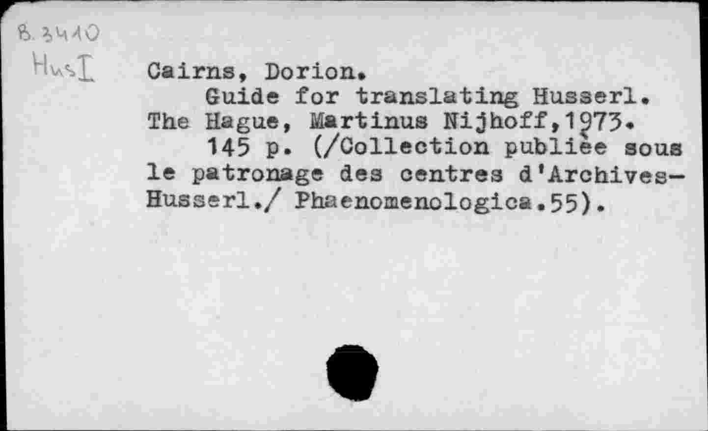 ﻿ft

Cairns, Dorion.
Guide for translating Husserl. The Hague, Martinus Nijhoff,1£73«
145 p. (/Collection publiée sous le patronage des centres d'Archives-Husserl./ Phaenomenologica.55).